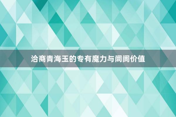 洽商青海玉的专有魔力与阛阓价值