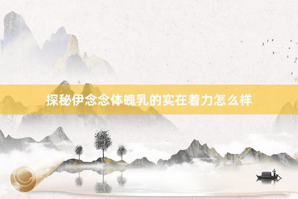 探秘伊念念体魄乳的实在着力怎么样
