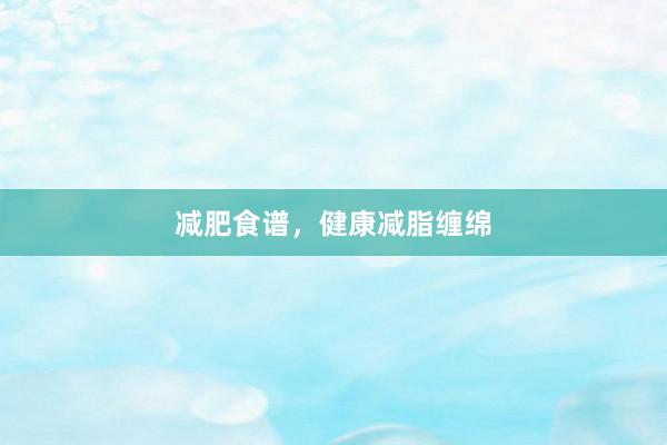 减肥食谱，健康减脂缠绵
