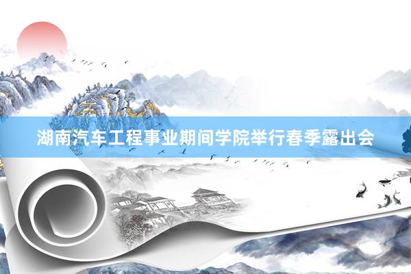 湖南汽车工程事业期间学院举行春季露出会