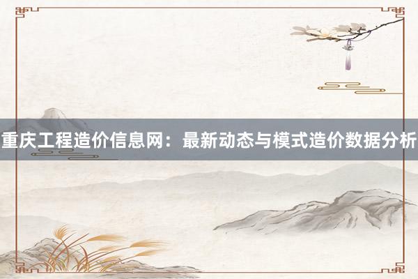 重庆工程造价信息网：最新动态与模式造价数据分析