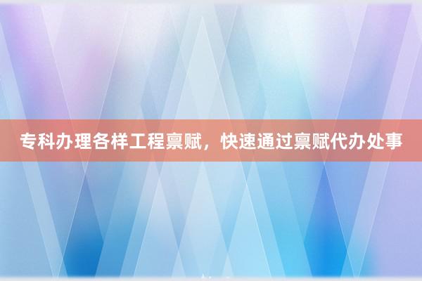 专科办理各样工程禀赋，快速通过禀赋代办处事