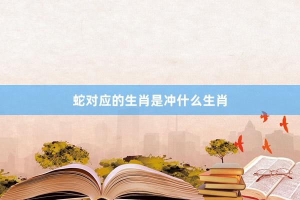 蛇对应的生肖是冲什么生肖