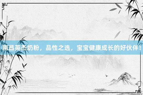 南昌英杰奶粉，品性之选，宝宝健康成长的好伙伴！