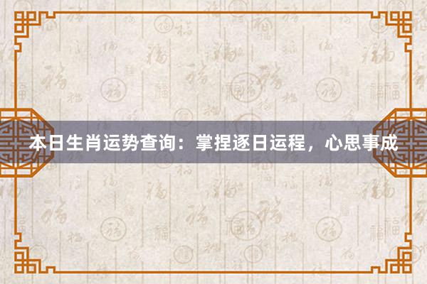 本日生肖运势查询：掌捏逐日运程，心思事成