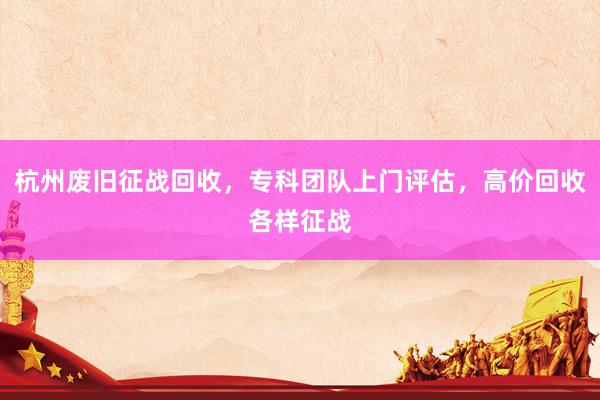 杭州废旧征战回收，专科团队上门评估，高价回收各样征战
