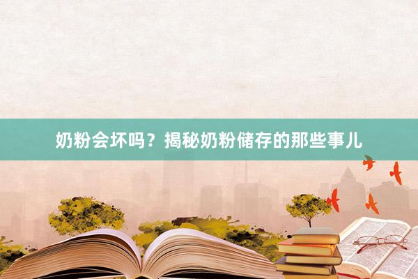 奶粉会坏吗？揭秘奶粉储存的那些事儿