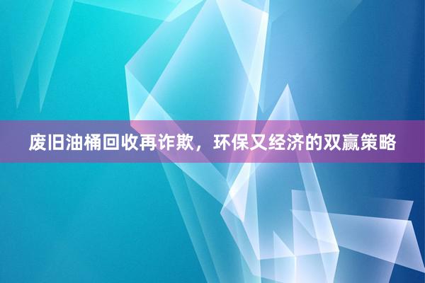 废旧油桶回收再诈欺，环保又经济的双赢策略